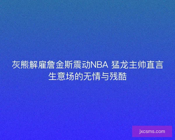 灰熊解雇詹金斯震动NBA 猛龙主帅直言生意场的无情与残酷