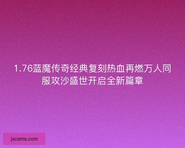 1.76蓝魔传奇经典复刻热血再燃万人同服攻沙盛世开启全新篇章
