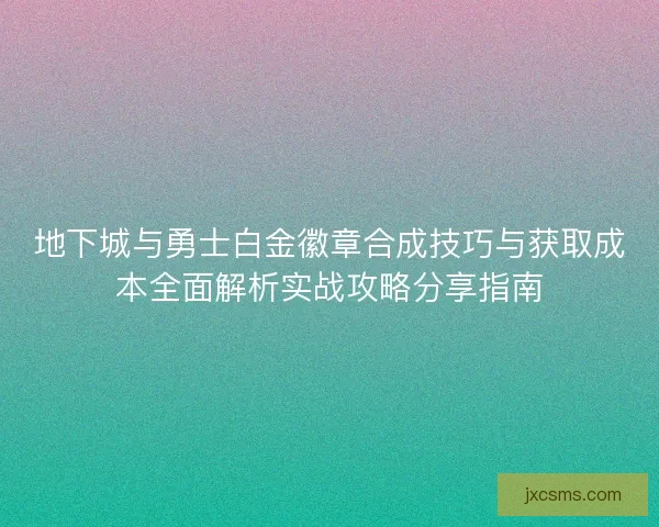 地下城与勇士白金徽章合成技巧与获取成本全面解析实战攻略分享指南
