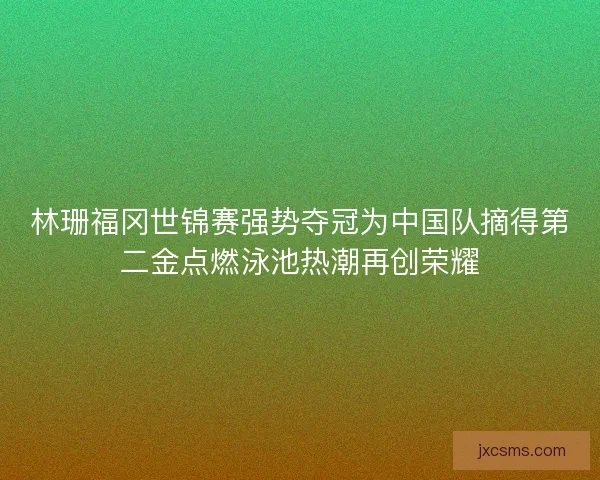 林珊福冈世锦赛强势夺冠为中国队摘得第二金点燃泳池热潮再创荣耀
