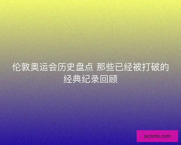 伦敦奥运会历史盘点 那些已经被打破的经典纪录回顾