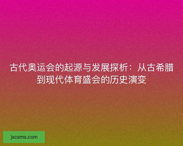 古代奥运会的起源与发展探析：从古希腊到现代体育盛会的历史演变
