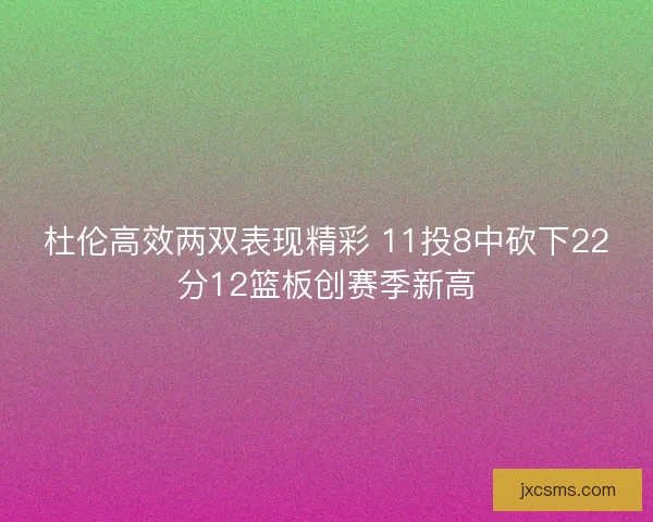杜伦高效两双表现精彩 11投8中砍下22分12篮板创赛季新高