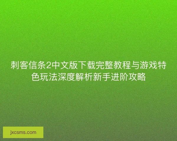 刺客信条2中文版下载完整教程与游戏特色玩法深度解析新手进阶攻略