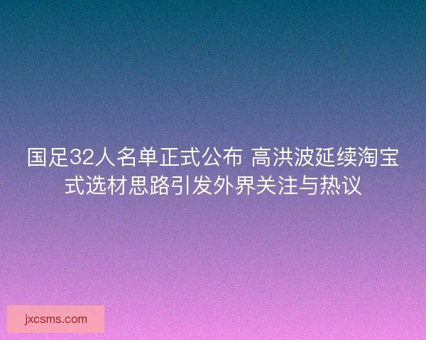 国足32人名单正式公布 高洪波延续淘宝式选材思路引发外界关注与热议