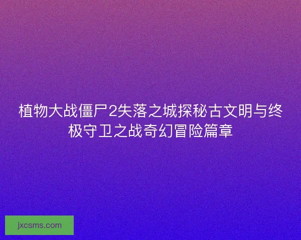 植物大战僵尸2失落之城探秘古文明与终极守卫之战奇幻冒险篇章
