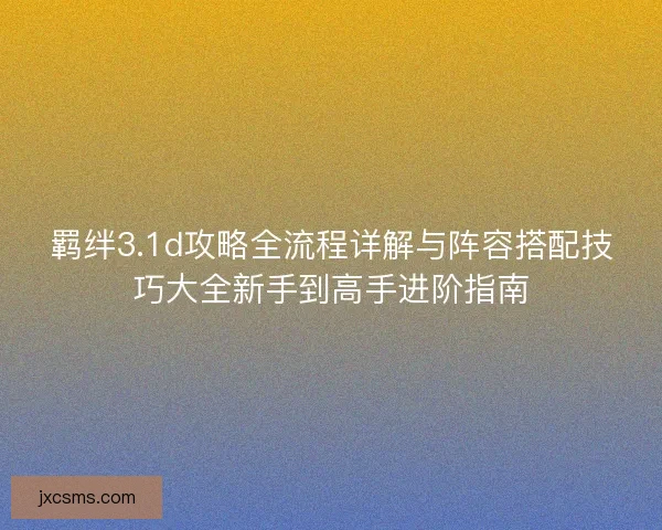 羁绊3.1d攻略全流程详解与阵容搭配技巧大全新手到高手进阶指南