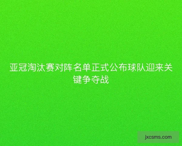 亚冠淘汰赛对阵名单正式公布球队迎来关键争夺战