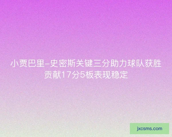 小贾巴里-史密斯关键三分助力球队获胜贡献17分5板表现稳定