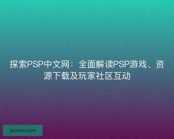 探索PSP中文网：全面解读PSP游戏、资源下载及玩家社区互动