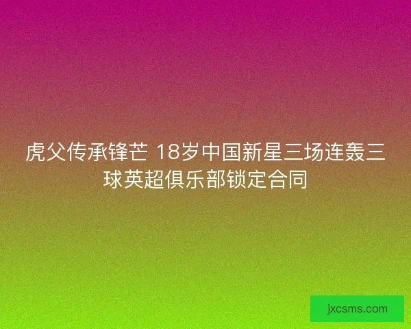虎父传承锋芒 18岁中国新星三场连轰三球英超俱乐部锁定合同