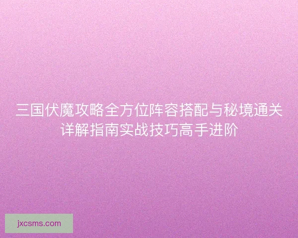 三国伏魔攻略全方位阵容搭配与秘境通关详解指南实战技巧高手进阶