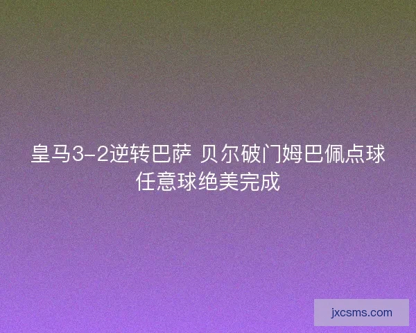 皇马3-2逆转巴萨 贝尔破门姆巴佩点球任意球绝美完成