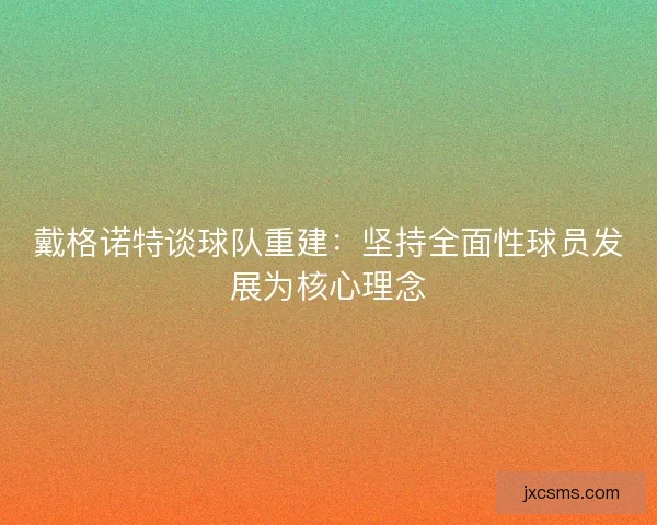 戴格诺特谈球队重建：坚持全面性球员发展为核心理念