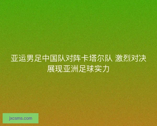 亚运男足中国队对阵卡塔尔队 激烈对决展现亚洲足球实力