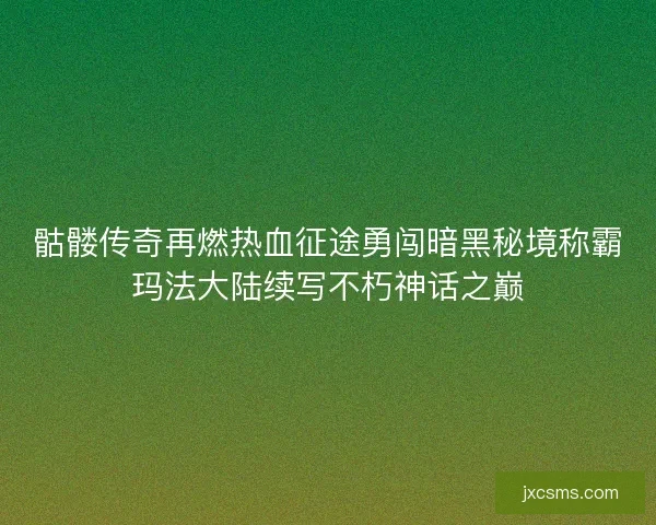 骷髅传奇再燃热血征途勇闯暗黑秘境称霸玛法大陆续写不朽神话之巅