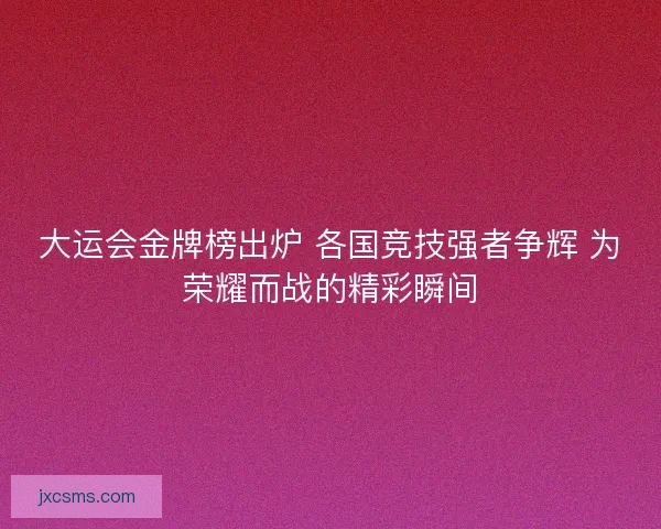 大运会金牌榜出炉 各国竞技强者争辉 为荣耀而战的精彩瞬间