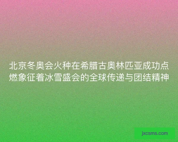 北京冬奥会火种在希腊古奥林匹亚成功点燃象征着冰雪盛会的全球传递与团结精神
