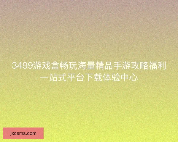 3499游戏盒畅玩海量精品手游攻略福利一站式平台下载体验中心