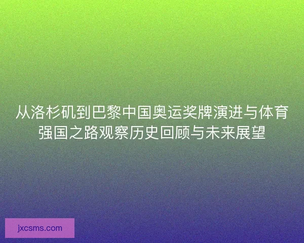 从洛杉矶到巴黎中国奥运奖牌演进与体育强国之路观察历史回顾与未来展望