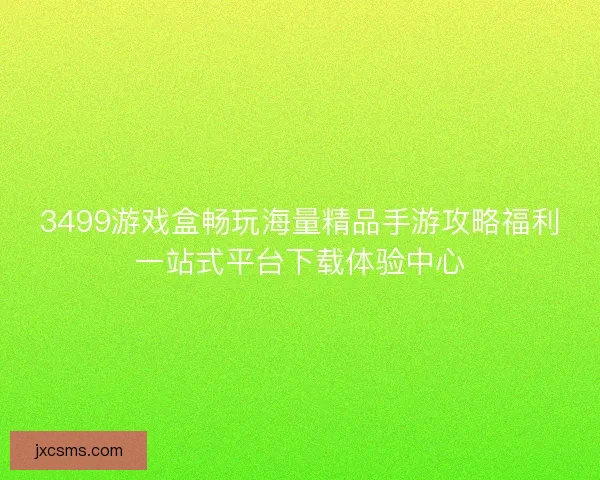 3499游戏盒畅玩海量精品手游攻略福利一站式平台下载体验中心
